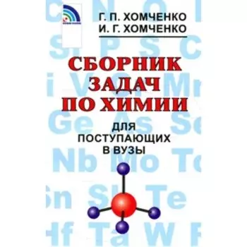 Сборник задач по химии для поступающих в вузы, 4-е издание, исправленное и дополненное. Хомченко Г.П., Хомченко И.Г.