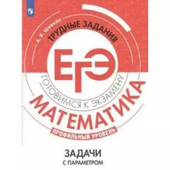 Сборник задач, заданий. Математика. Профильный уровень. Трудные задания ЕГЭ. Задачи с параметром. Шевкин А. В.