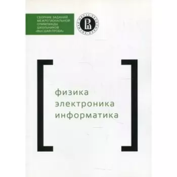 Сборник заданий межрегиональной олимпиады школьников «Высшая проба». Физика. Электроника. Информатика