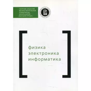 Сборник заданий межрегиональной олимпиады школьников «Высшая проба». Физика. Электроника. Информатика