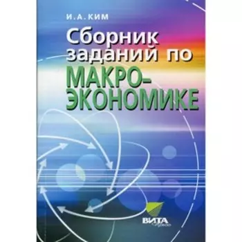 Сборник заданий по макроэкономике для вузов и учащихся 10-11 классов (углубленный уровень). 4-е издание, переработанное. Ким И.А.