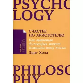Счастье по Аристотелю. Как античная философия может изменить вашу жизнь. Холл Э.