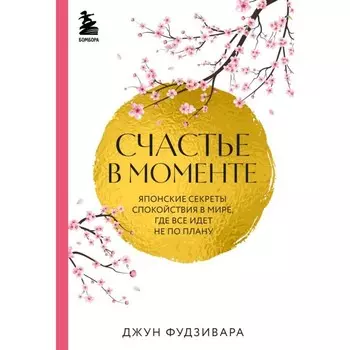 Счастье в моменте. Японские секреты спокойствия в мире,где всё идёт не по плану. Фудзивара Д.