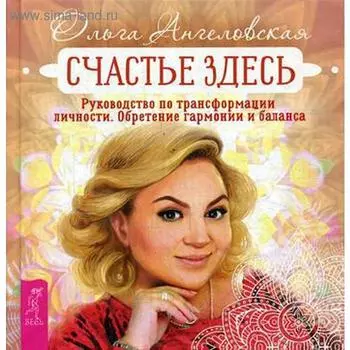 Счастье здесь. Руководство по трансформации личности. Обретение гармонии и баланса. Ангеловская О.