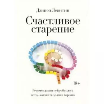 Счастливое старение. Рекомендации нейробиолога о том, как жить долго и хорошо. Дэниел Левитин