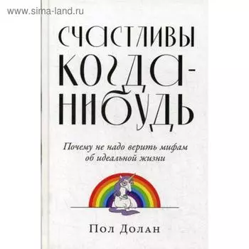 Счастливы когда-нибудь: Почему не надо верить мифам об идеальной жизни. Долан П.