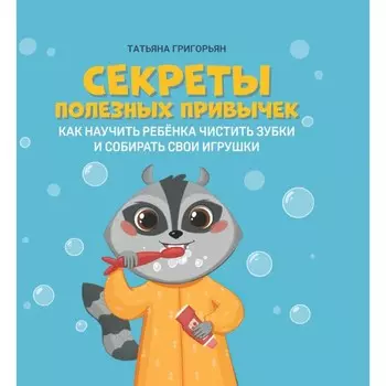 Секреты полезных привычек. Как научить ребёнка чистить зубки и собирать свои игрушки. Григорьян Т.А.