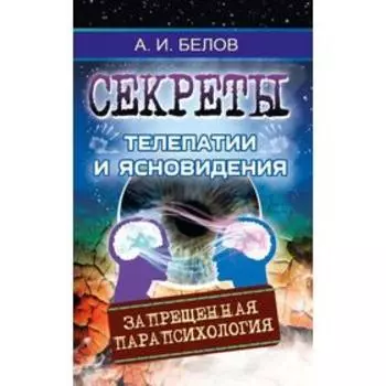 Секреты телепатии и ясновидения. 2-е издание. Запрещенная парапсихология. Белов А.