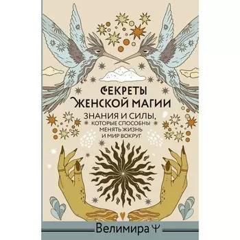 Секреты женской магии. Знания и силы, которые способны менять жизнь и мир вокруг. Велимира