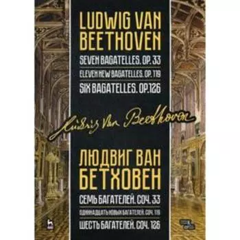 Семь багателей, соч. 33. Одиннадцать новых багателей, соч. 119. Шесть багателей, соч. 126: ноты. 3-е издание, стер. Бетховен Л.