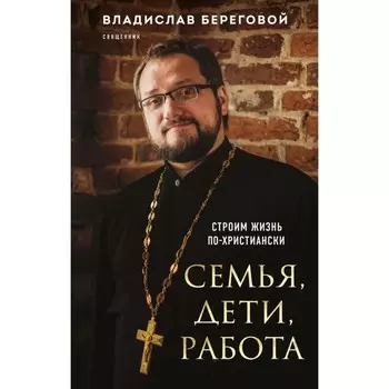 Семья, дети, работа. Строим жизнь по-христиански. Береговой В.А.