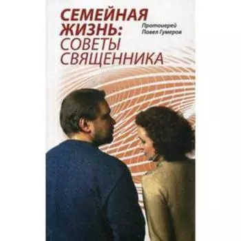 Семейная жизнь: советы священника. Гумеров П. Протоиерей
