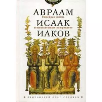 Семейная жизнь ветхозаветных патриархов: Авраам, Исаак, Иаков: цикл бесед. 2-е издание, переработанное. Стеняев О. В., протоиерей