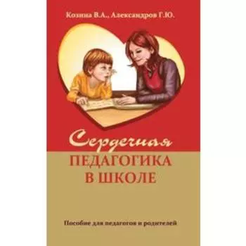 Сердечная педагогика в школе. Воспитание и обучение через сердце. Козина В.А., Александров Г.