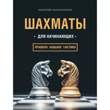 Шахматы для начинающих: правила, навыки, тактики. Калиниченко Н. М.