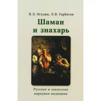 Шаман и знахарь. Русская и хакасская народная медицина. Огудин В.Л., Горбатов Л.В.