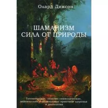 Шаманизм - сила от природы. Тотемические, знаково-символические, мантические и целительные практики здоровья и долголетия. Диксон О.