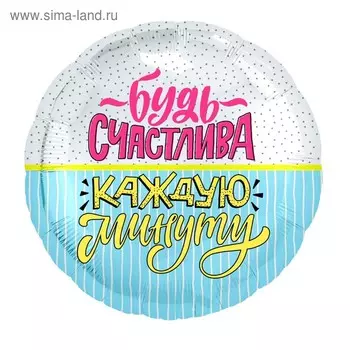 Шар фольгированный 18" круг "Будь счастлива, каждую минуту" 754825