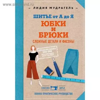 Шитье от А до Я. Юбки и брюки. Сложные детали и фасоны.Полное практическое руководство, Мудрагель Л.