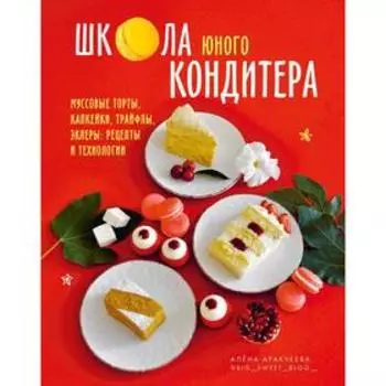 Школа юного кондитера. Муссовые торты, капкейки, трайфлы, эклеры: рецепты и технологи. Аракчеева А