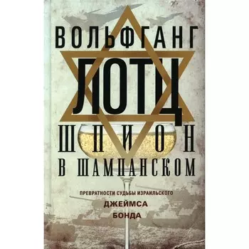 Шпион в шампанском. Превратности судьбы израильского Джеймса Бонда. Лотц В.