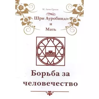 Шри Ауробиндо и Мать. Борьба за человечество. Личи-Грэсси М.