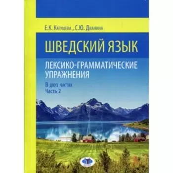 Шведский язык: лексико-грамматические упражнения. Уровни В1-В2. В 2-х частях. Часть 2. Катушева Е.К., Дианина С.Ю.