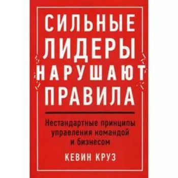 Сильные лидеры нарушают правила: Нестандартные принципы управления командой и бизнесом. Круз К.