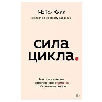 Сила цикла: как использовать непостоянство гормонов, чтобы жить на полную. Хилл М.