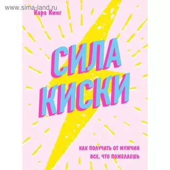 Сила киски. Как получать от мужчин всё, что пожелаешь. Кинг К.
