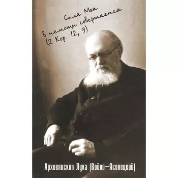 Сила моя в немощи совершается. Избранные проповеди и поучения. Лука (Войно-Ясенецкий), архиепископ