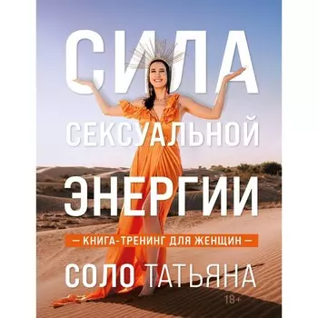 Сила сексуальной энергии. Книга-тренинг для женщин. Соло Т.