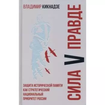 Сила V правде. Защита исторической памяти, как стратегический национальный приоритет России. Кикнадзе В.