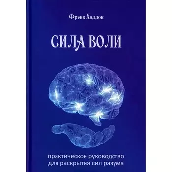Сила воли. Практическое руководство для раскрытия сил разума. Хэддок Ф.Ч