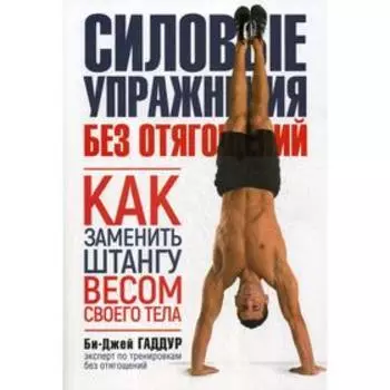 Силовые упражнения без отягощений. Как заменить штангу весом своего тела. Гаддур Би-Дж.