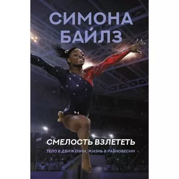 Симона Байлз. Смелость взлететь. Тело в движении, жизнь в равновесии. Байлз С.