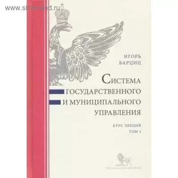 Система государственного и муниципального управления. Том 1. Курс лекций. Барциц И