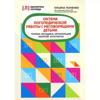 Система логопедической работы с неговорящими детьми. Теория, методика, организация занятий, контроль. Ткаченко Т. А.