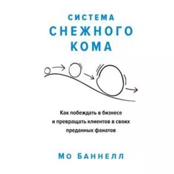 Система снежного кома. Как побеждать в бизнесе и превращать клиентов в своих преданных фана