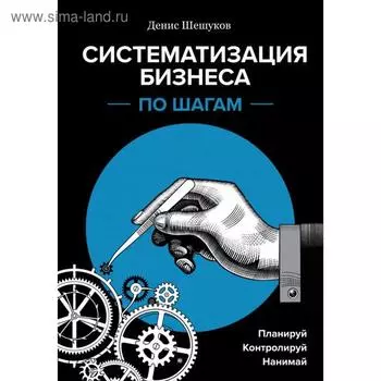 Систематизация бизнеса по шагам. Планируй, контролируй, нанимай. Шешуков Д. А.