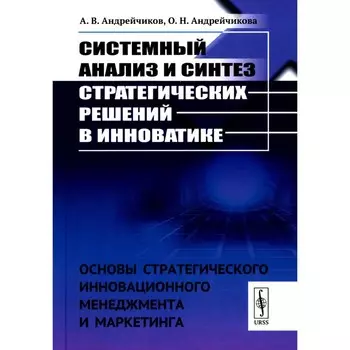 Системный анализ и синтез стратегических решений в инноватике. Основы стратегического инновационного менеджмента и маркетинга. Учебное пособие. Андрейчиков А.В., Андрейчикова О.Н.