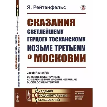 Сказания светлейшему герцогу Тосканскому Козьме Третьему о Московии. Рейтенфельс Я.
