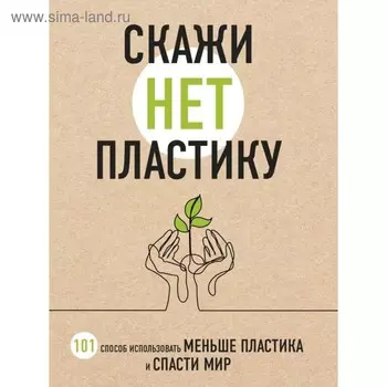 Скажи «НЕТ» пластику: 101 способ использовать меньше пластика и спасти мир