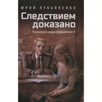 Следствием доказано. Рассказы из жизни следователей СК. Лукьяненко Ю.