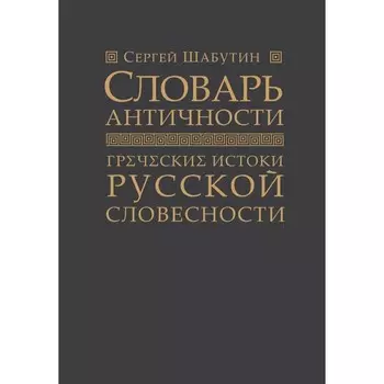 Словарь античности. Греческие истоки русской словесности. Шабутин С.