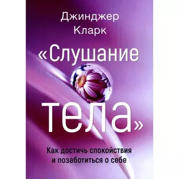 Слушание тела. Как достичь спокойствия и позаботиться о себе. Кларк Дж.