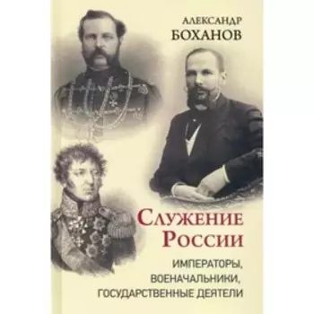 Служение России. Императоры, военачальники, государственные деятели. Боханов А.