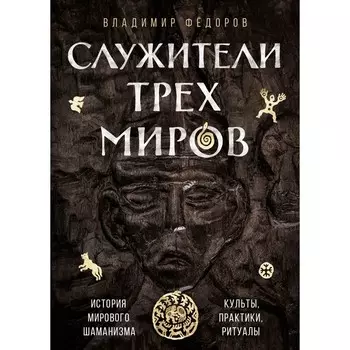 Служители трёх миров. История мирового шаманизма. Культы, практики, ритуалы