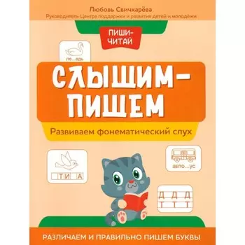 Слышим — пишем. Развиваем фонематический слух. Различаем и правильно пишем буквы. Свичкарева Л.С.