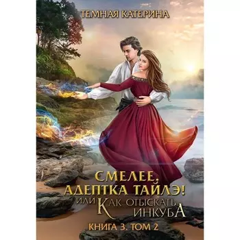 Смелее, адептка Тайлэ! или Как отыскать инкуба. Книга 3. Том 2. Тёмная К.